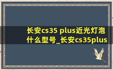 长安cs35 plus近光灯泡什么型号_长安cs35plus近光灯泡什么型号多少w